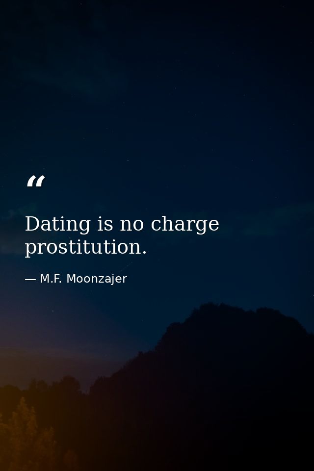 Dating is no charge prostitution. — M.F. Moonzajer