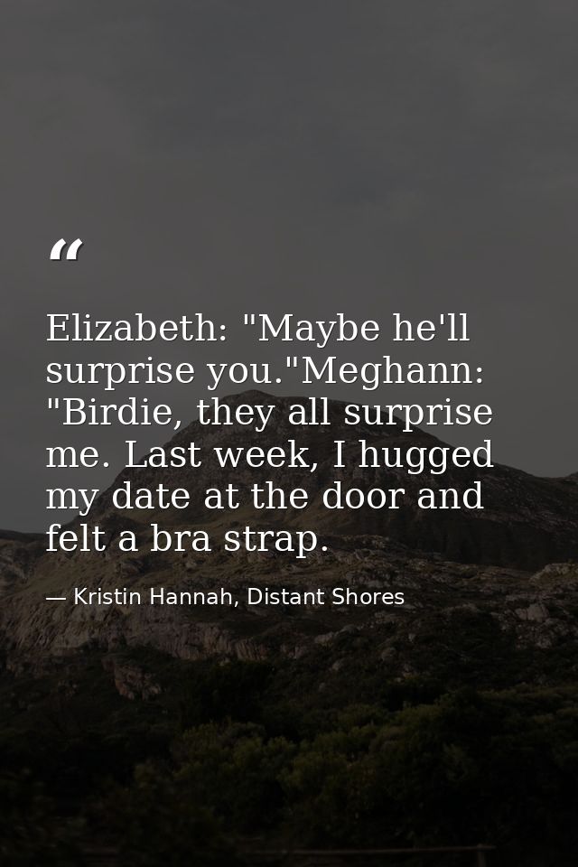 Elizabeth: "Maybe he'll surprise you."Meghann: "Birdie, they all surprise me. Last week, I hugged my date at the door an — Kristin Hannah, Distant Shores