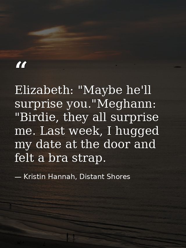 Elizabeth: "Maybe he'll surprise you."Meghann: "Birdie, they all surprise me. Last week, I hugged my date at the door an — Kristin Hannah, Distant Shores