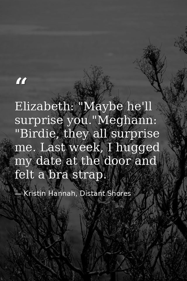 Elizabeth: "Maybe he'll surprise you."Meghann: "Birdie, they all surprise me. Last week, I hugged my date at the door an — Kristin Hannah, Distant Shores