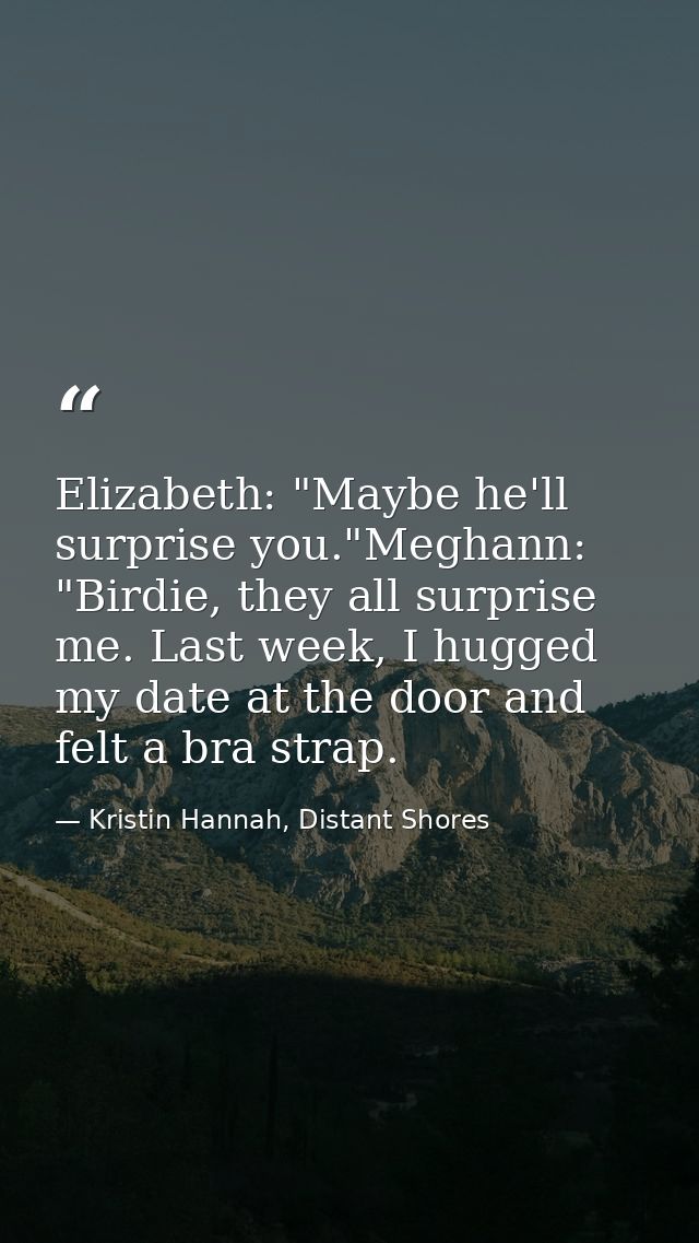 Elizabeth: "Maybe he'll surprise you."Meghann: "Birdie, they all surprise me. Last week, I hugged my date at the door an — Kristin Hannah, Distant Shores