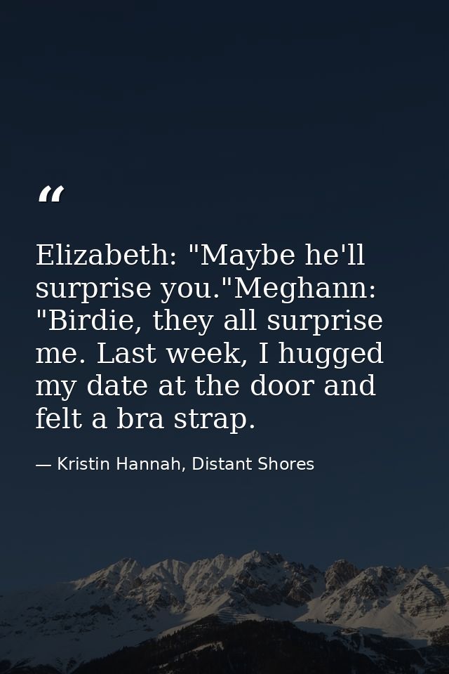 Elizabeth: "Maybe he'll surprise you."Meghann: "Birdie, they all surprise me. Last week, I hugged my date at the door an — Kristin Hannah, Distant Shores