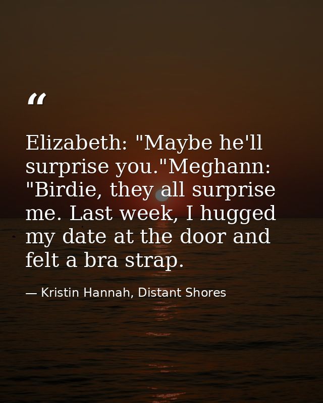 Elizabeth: "Maybe he'll surprise you."Meghann: "Birdie, they all surprise me. Last week, I hugged my date at the door an — Kristin Hannah, Distant Shores