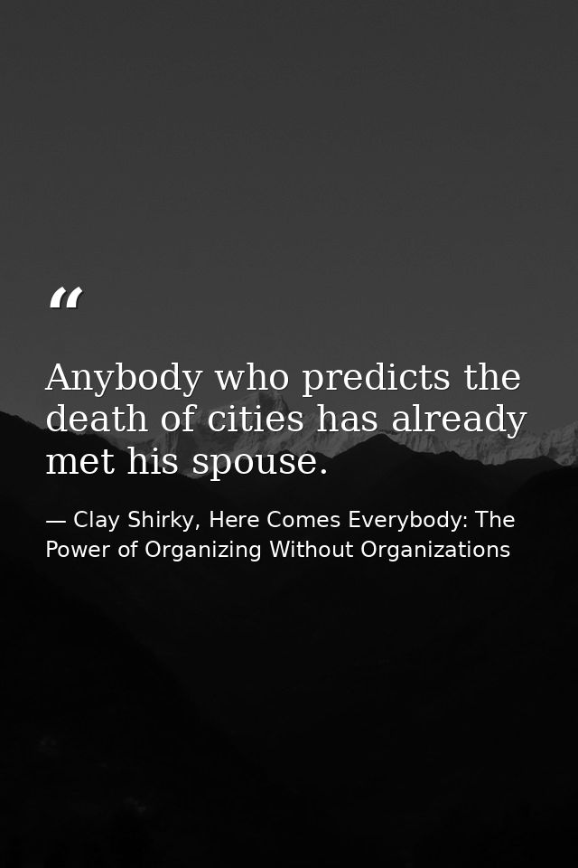 Anybody who predicts the death of cities has already met his spouse. — Clay Shirky, Here Comes Everybody: The Power of Organizing Without Organizations