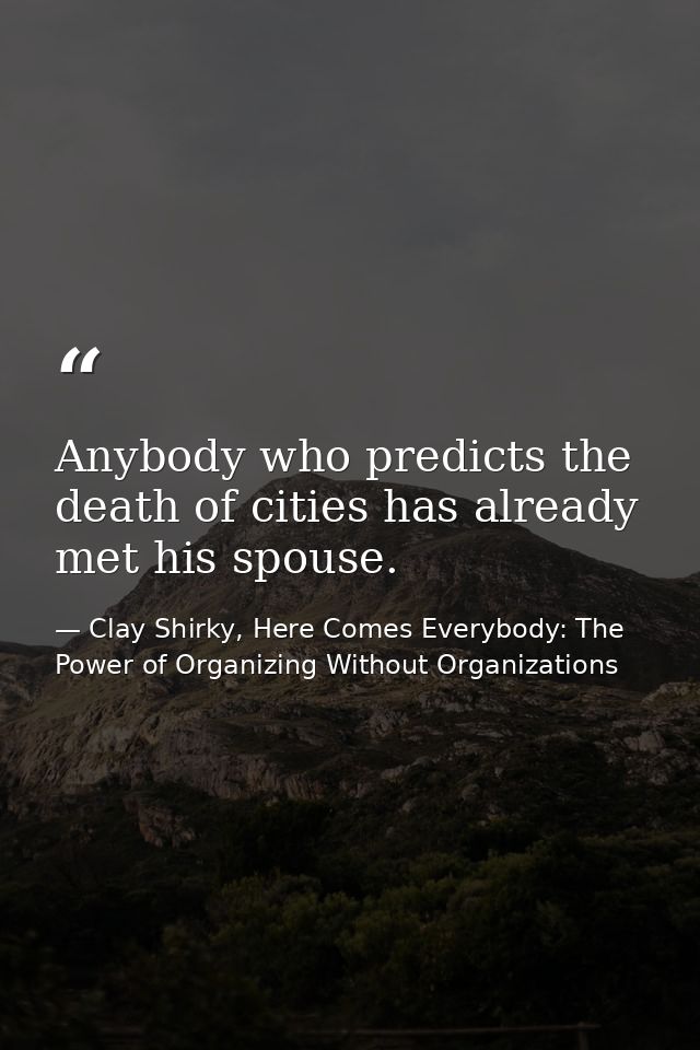 Anybody who predicts the death of cities has already met his spouse. — Clay Shirky, Here Comes Everybody: The Power of Organizing Without Organizations