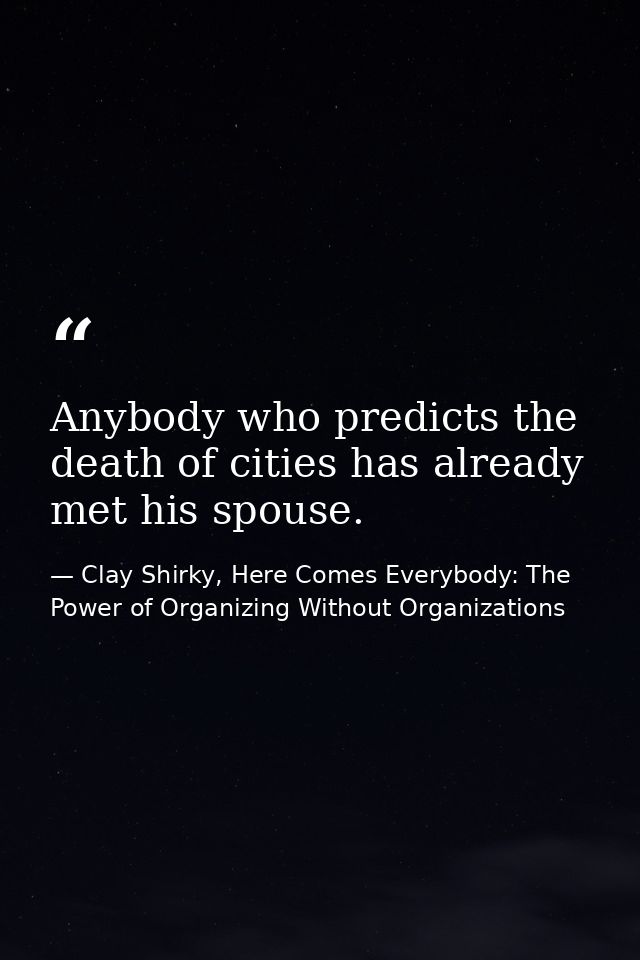 Anybody who predicts the death of cities has already met his spouse. — Clay Shirky, Here Comes Everybody: The Power of Organizing Without Organizations