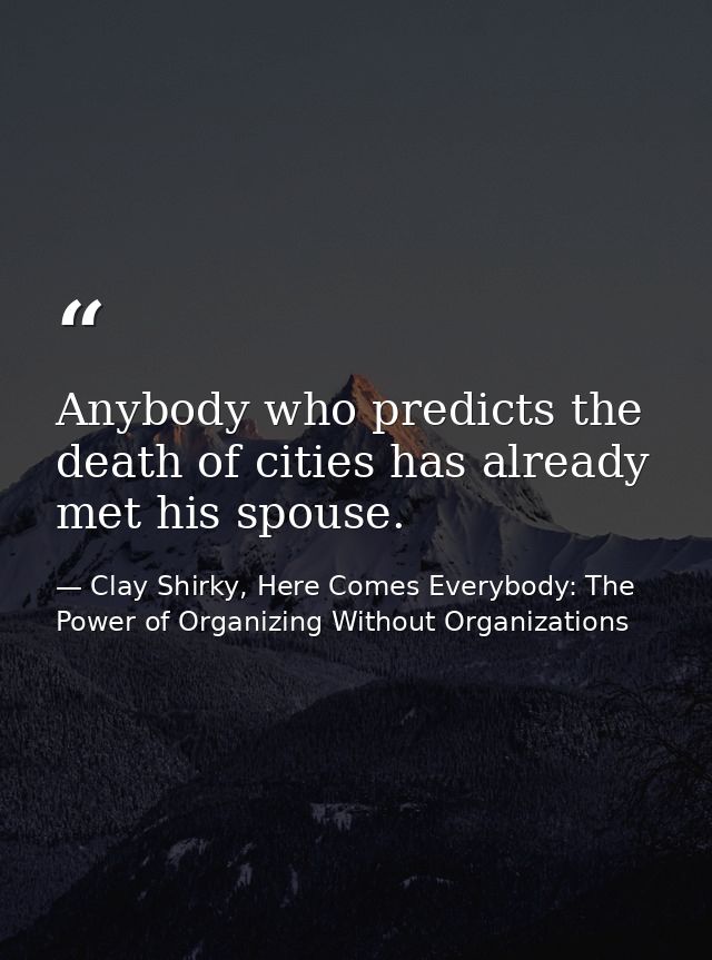 Anybody who predicts the death of cities has already met his spouse. — Clay Shirky, Here Comes Everybody: The Power of Organizing Without Organizations
