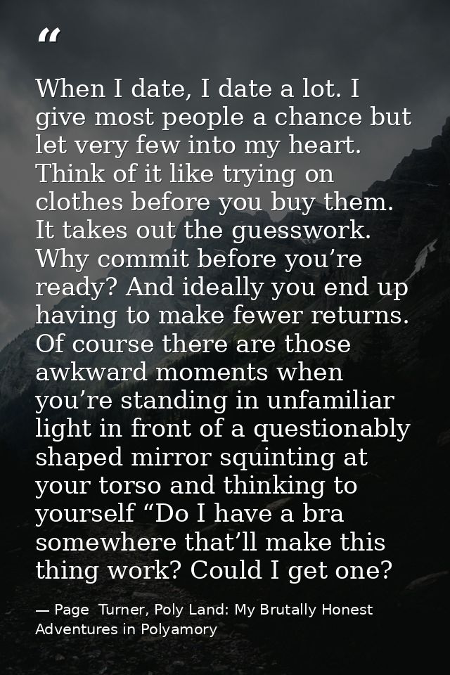 When I date, I date a lot. I give most people a chance but let very few into my heart. Think of it like trying on clothe — Page  Turner, Poly Land: My Brutally Honest Adventures in Polyamory