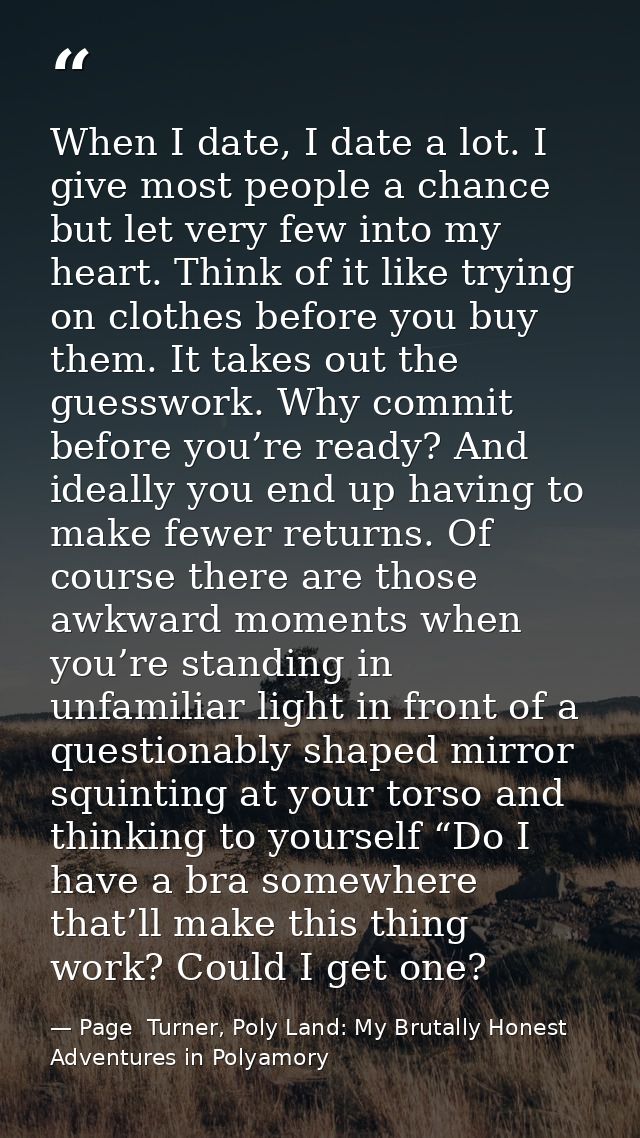 When I date, I date a lot. I give most people a chance but let very few into my heart. Think of it like trying on clothe — Page  Turner, Poly Land: My Brutally Honest Adventures in Polyamory