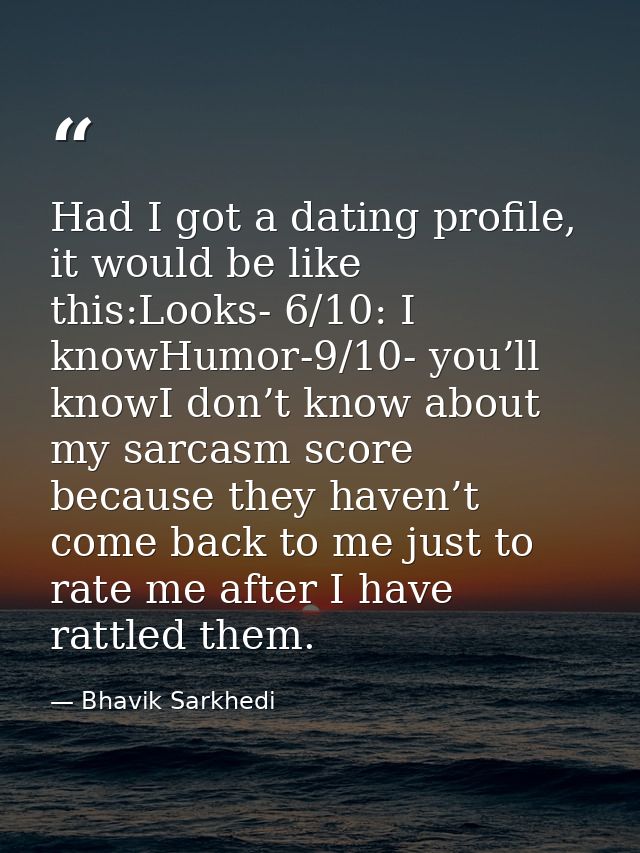 Had I got a dating profile, it would be like this:Looks- 6/10: I knowHumor-9/10- you’ll knowI don’t know about my sarcas — Bhavik Sarkhedi