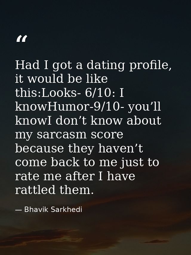 Had I got a dating profile, it would be like this:Looks- 6/10: I knowHumor-9/10- you’ll knowI don’t know about my sarcas — Bhavik Sarkhedi