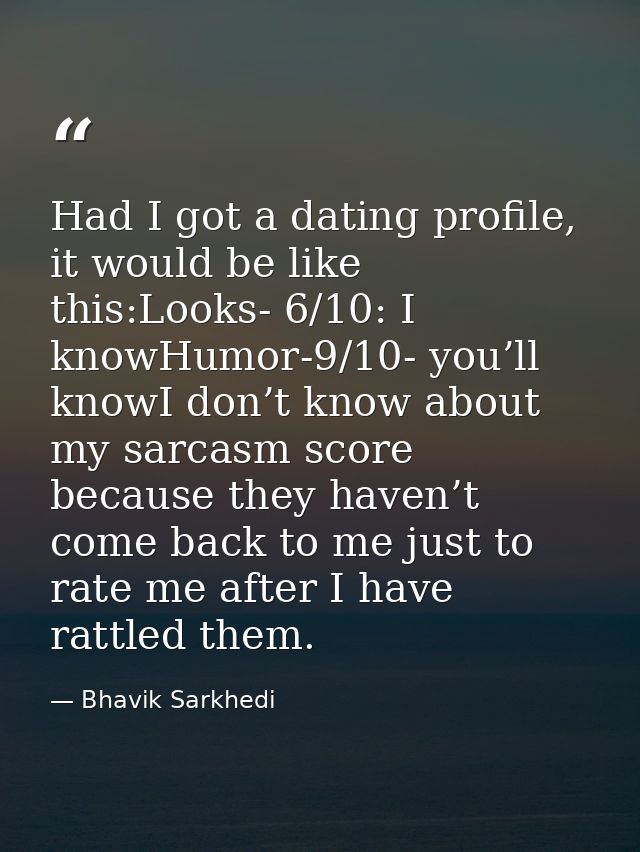 Had I got a dating profile, it would be like this:Looks- 6/10: I knowHumor-9/10- you’ll knowI don’t know about my sarcas — Bhavik Sarkhedi