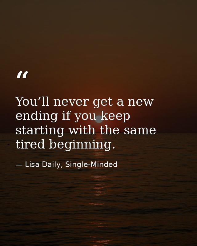 You’ll never get a new ending if you keep starting with the same tired beginning. — Lisa Daily, Single-Minded