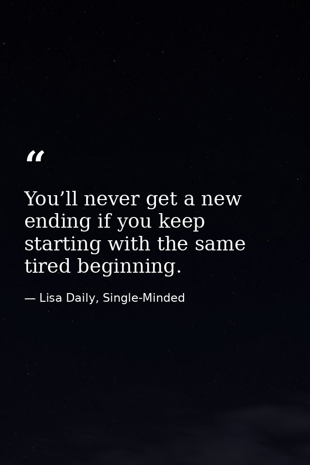 You’ll never get a new ending if you keep starting with the same tired beginning. — Lisa Daily, Single-Minded