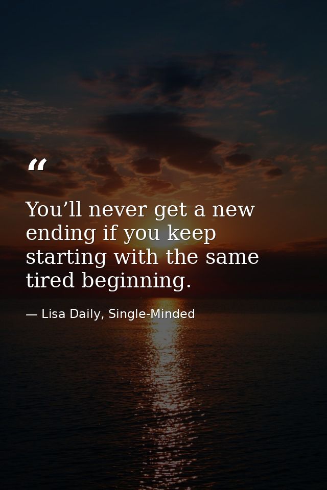 You’ll never get a new ending if you keep starting with the same tired beginning. — Lisa Daily, Single-Minded