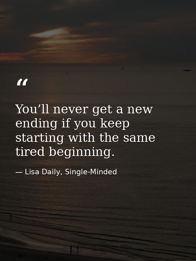 You’ll never get a new ending if you keep starting with the same tired beginning. — Lisa Daily, Single-Minded
