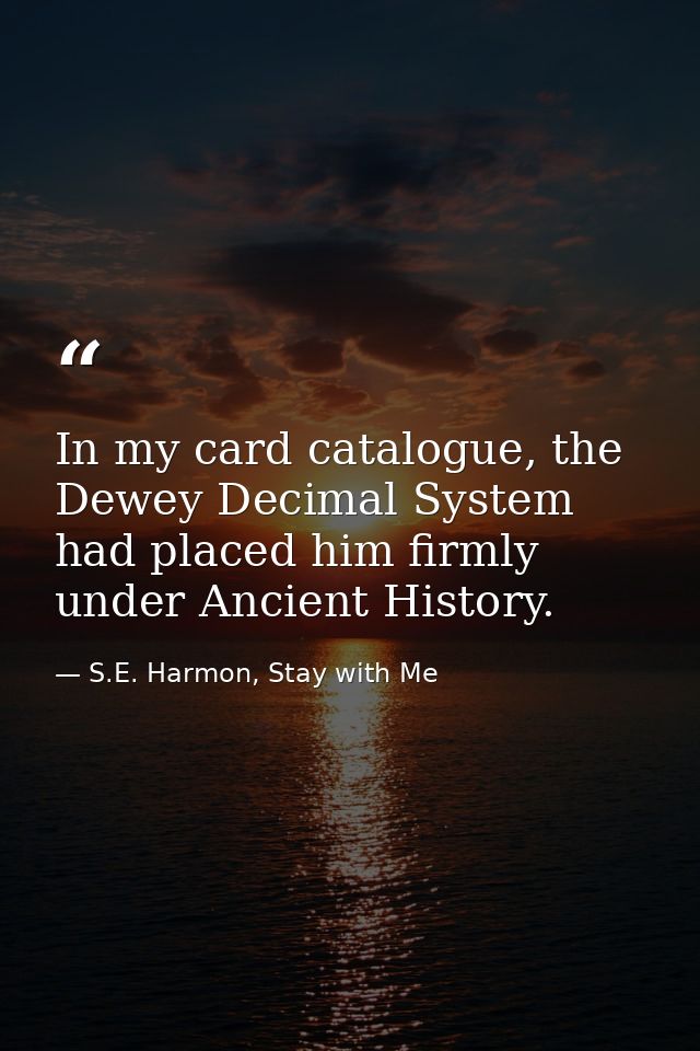 In my card catalogue, the Dewey Decimal System had placed him firmly under Ancient History. — S.E. Harmon, Stay with Me