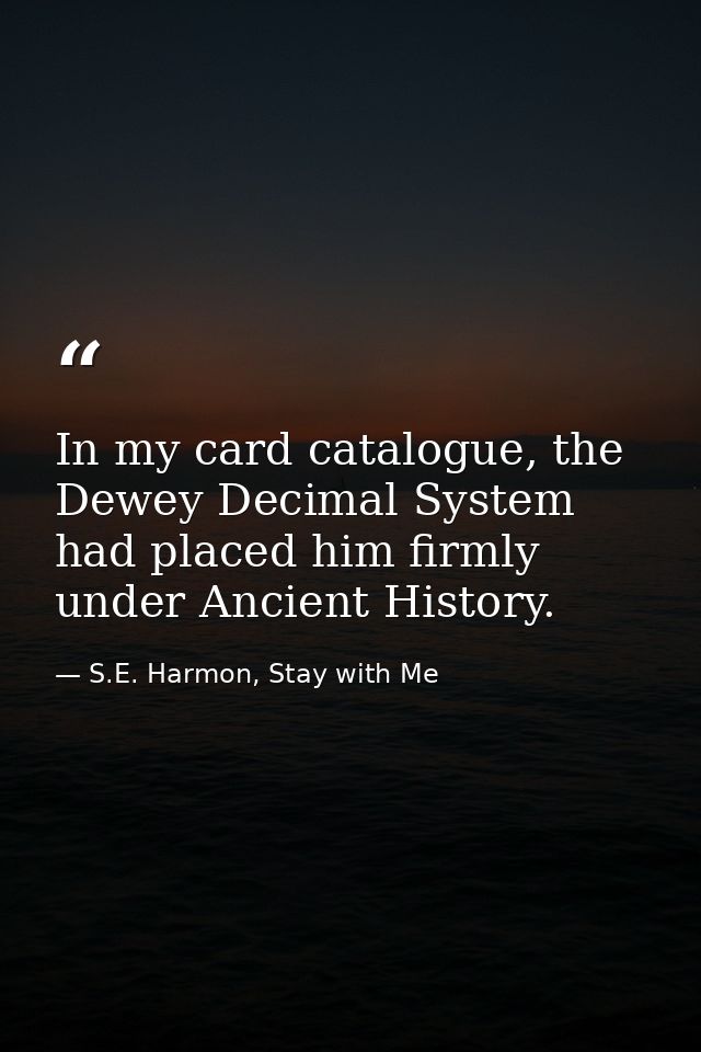 In my card catalogue, the Dewey Decimal System had placed him firmly under Ancient History. — S.E. Harmon, Stay with Me