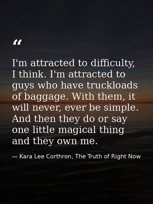 I'm attracted to difficulty, I think. I'm attracted to guys who have truckloads of baggage. With them, it will never, ev — Kara Lee Corthron, The Truth of Right Now