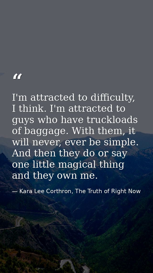 I'm attracted to difficulty, I think. I'm attracted to guys who have truckloads of baggage. With them, it will never, ev — Kara Lee Corthron, The Truth of Right Now