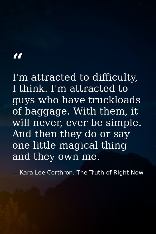 I'm attracted to difficulty, I think. I'm attracted to guys who have truckloads of baggage. With them, it will never, ev — Kara Lee Corthron, The Truth of Right Now