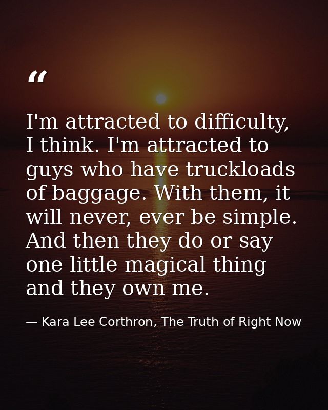 I'm attracted to difficulty, I think. I'm attracted to guys who have truckloads of baggage. With them, it will never, ev — Kara Lee Corthron, The Truth of Right Now