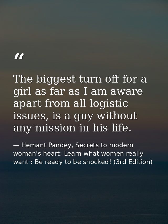 The biggest turn off for a girl as far as I am aware apart from all logistic issues, is a guy without any mission in his — Hemant Pandey, Secrets to modern woman's heart: Learn what women really want : Be ready to be shocked! (3rd Edition)