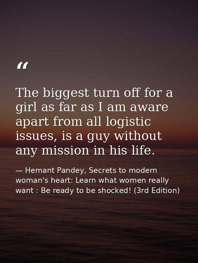 The biggest turn off for a girl as far as I am aware apart from all logistic issues, is a guy without any mission in his — Hemant Pandey, Secrets to modern woman's heart: Learn what women really want : Be ready to be shocked! (3rd Edition)