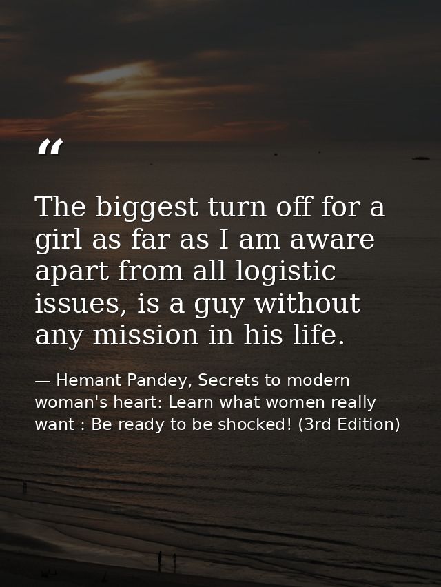 The biggest turn off for a girl as far as I am aware apart from all logistic issues, is a guy without any mission in his — Hemant Pandey, Secrets to modern woman's heart: Learn what women really want : Be ready to be shocked! (3rd Edition)