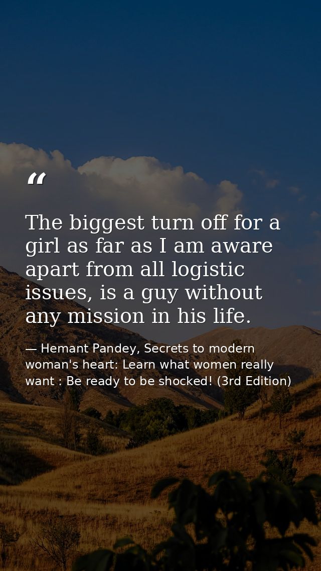 The biggest turn off for a girl as far as I am aware apart from all logistic issues, is a guy without any mission in his — Hemant Pandey, Secrets to modern woman's heart: Learn what women really want : Be ready to be shocked! (3rd Edition)