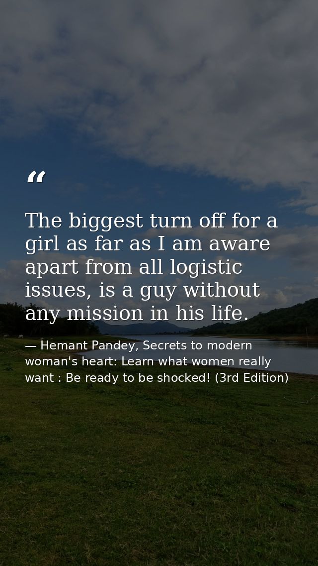 The biggest turn off for a girl as far as I am aware apart from all logistic issues, is a guy without any mission in his — Hemant Pandey, Secrets to modern woman's heart: Learn what women really want : Be ready to be shocked! (3rd Edition)