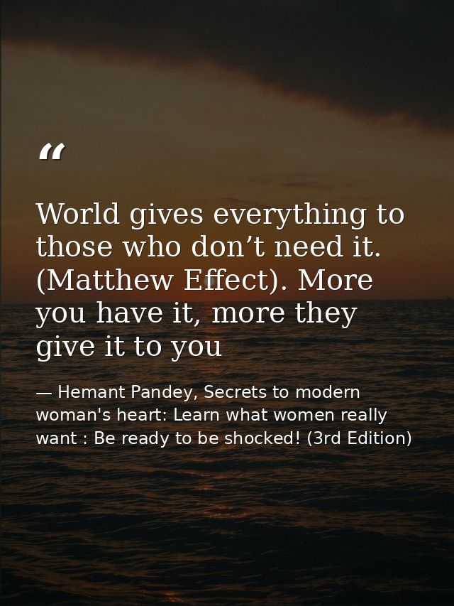 World gives everything to those who don’t need it. (Matthew Effect). More you have it, more they give it to you — Hemant Pandey, Secrets to modern woman's heart: Learn what women really want : Be ready to be shocked! (3rd Edition)