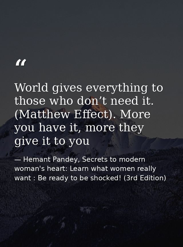 World gives everything to those who don’t need it. (Matthew Effect). More you have it, more they give it to you — Hemant Pandey, Secrets to modern woman's heart: Learn what women really want : Be ready to be shocked! (3rd Edition)