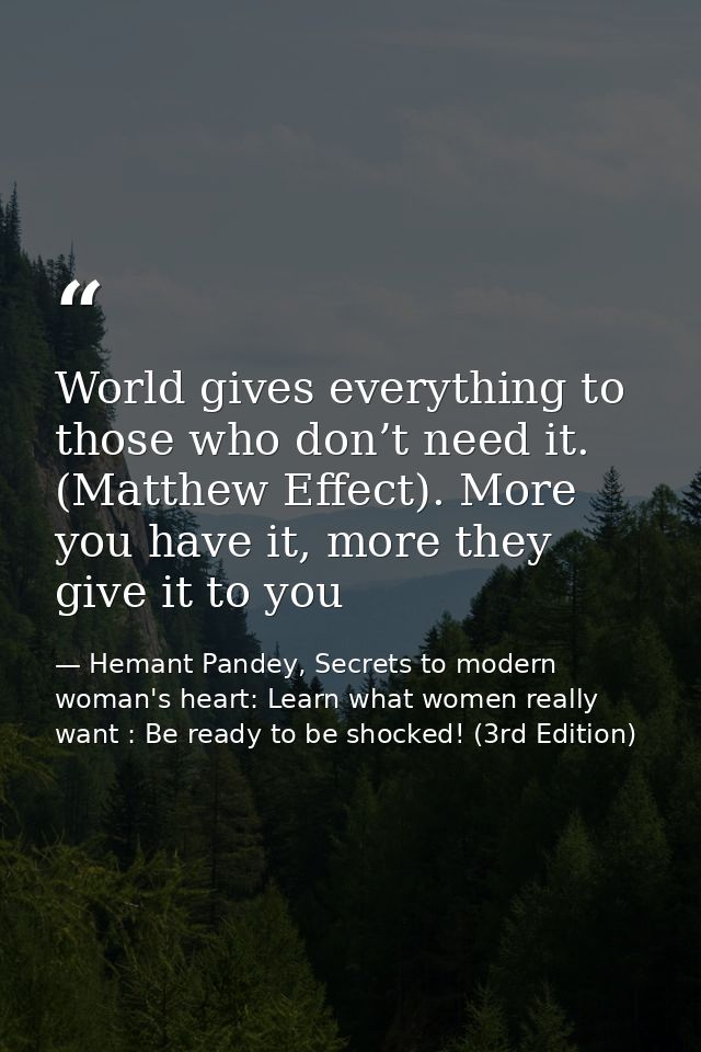 World gives everything to those who don’t need it. (Matthew Effect). More you have it, more they give it to you — Hemant Pandey, Secrets to modern woman's heart: Learn what women really want : Be ready to be shocked! (3rd Edition)