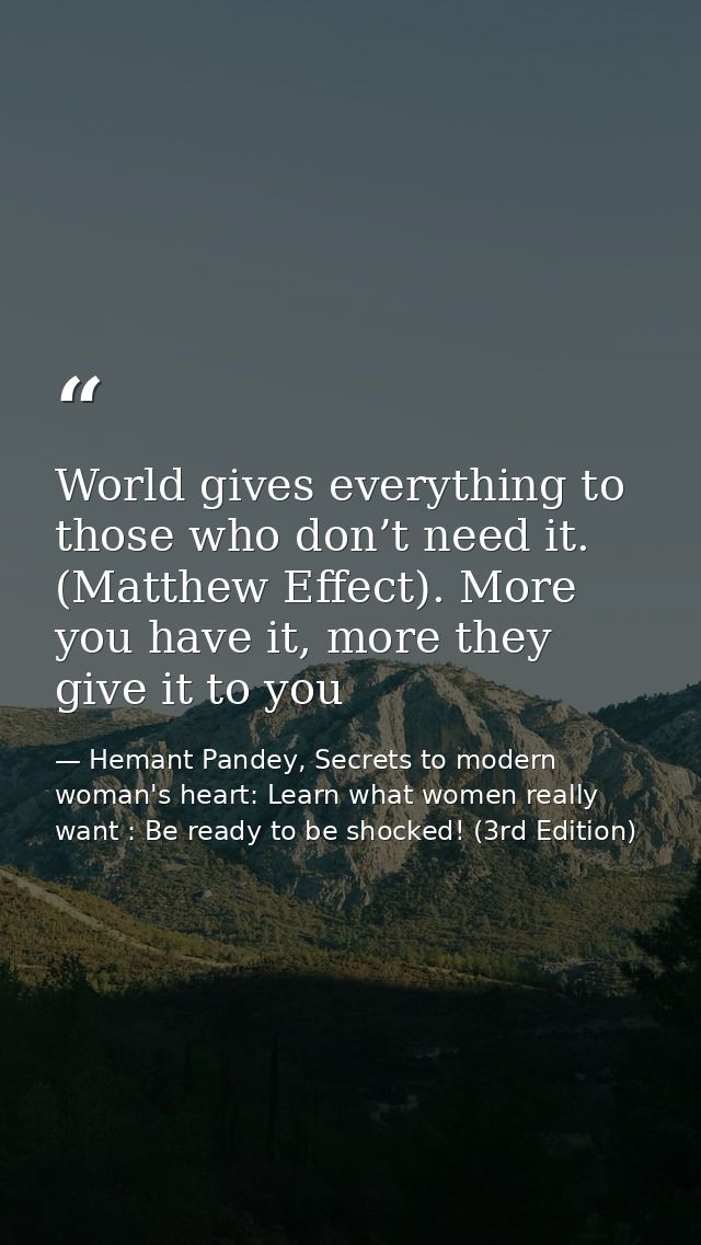 World gives everything to those who don’t need it. (Matthew Effect). More you have it, more they give it to you — Hemant Pandey, Secrets to modern woman's heart: Learn what women really want : Be ready to be shocked! (3rd Edition)