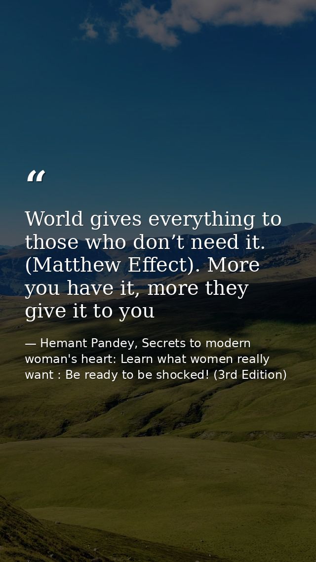 World gives everything to those who don’t need it. (Matthew Effect). More you have it, more they give it to you — Hemant Pandey, Secrets to modern woman's heart: Learn what women really want : Be ready to be shocked! (3rd Edition)