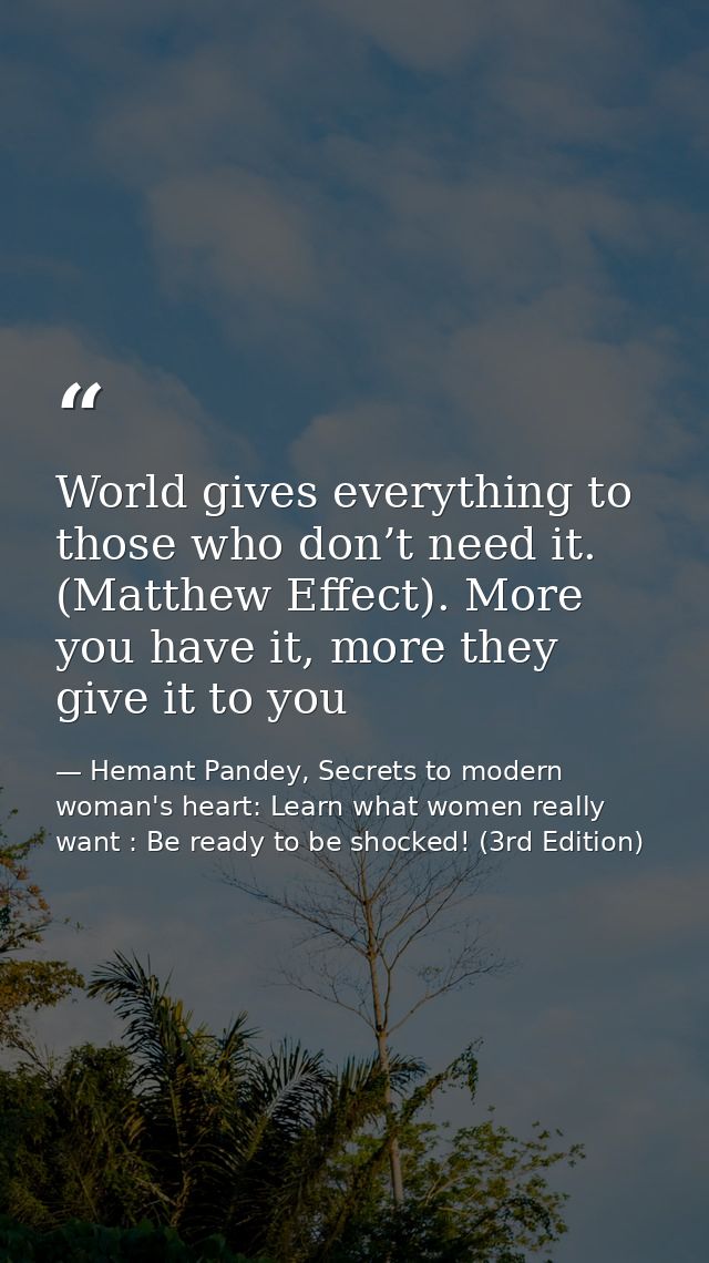 World gives everything to those who don’t need it. (Matthew Effect). More you have it, more they give it to you — Hemant Pandey, Secrets to modern woman's heart: Learn what women really want : Be ready to be shocked! (3rd Edition)