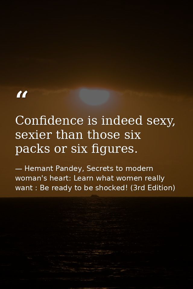 Confidence is indeed sexy, sexier than those six packs or six figures. — Hemant Pandey, Secrets to modern woman's heart: Learn what women really want : Be ready to be shocked! (3rd Edition)