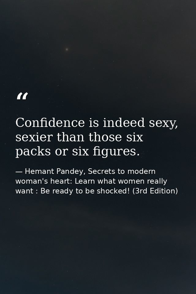 Confidence is indeed sexy, sexier than those six packs or six figures. — Hemant Pandey, Secrets to modern woman's heart: Learn what women really want : Be ready to be shocked! (3rd Edition)