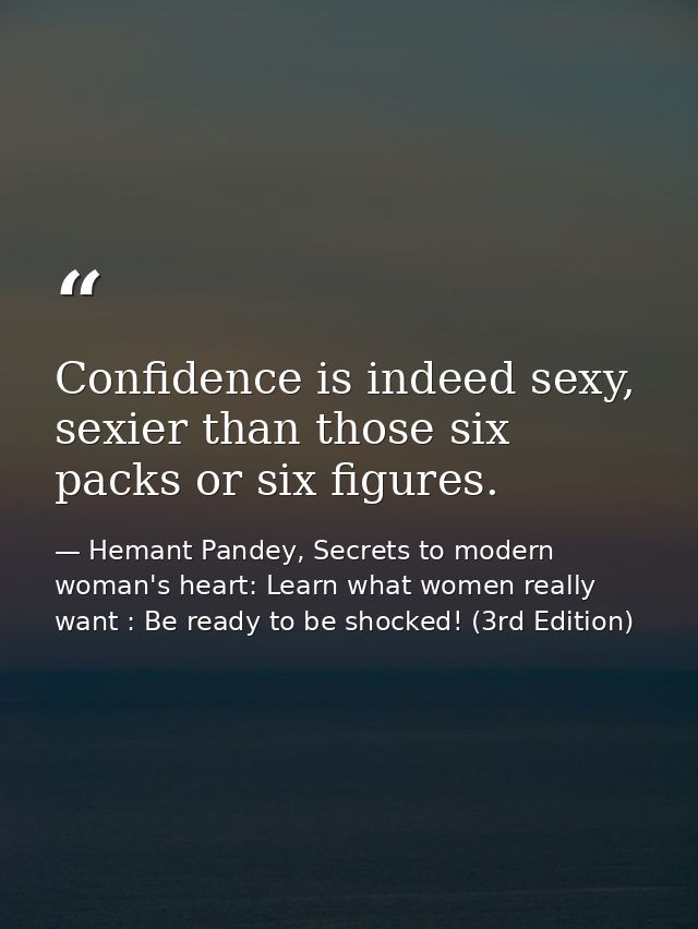 Confidence is indeed sexy, sexier than those six packs or six figures. — Hemant Pandey, Secrets to modern woman's heart: Learn what women really want : Be ready to be shocked! (3rd Edition)