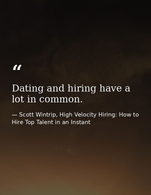 Dating and hiring have a lot in common. — Scott Wintrip, High Velocity Hiring: How to Hire Top Talent in an Instant