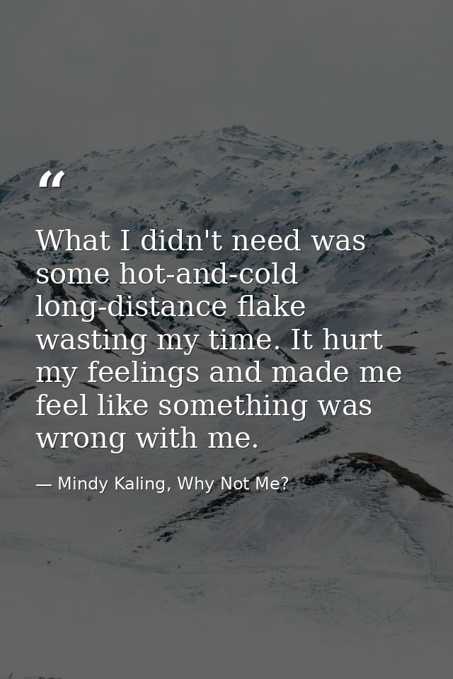 What I didn't need was some hot-and-cold long-distance flake wasting my time. It hurt my feelings and made me feel like  — Mindy Kaling, Why Not Me?