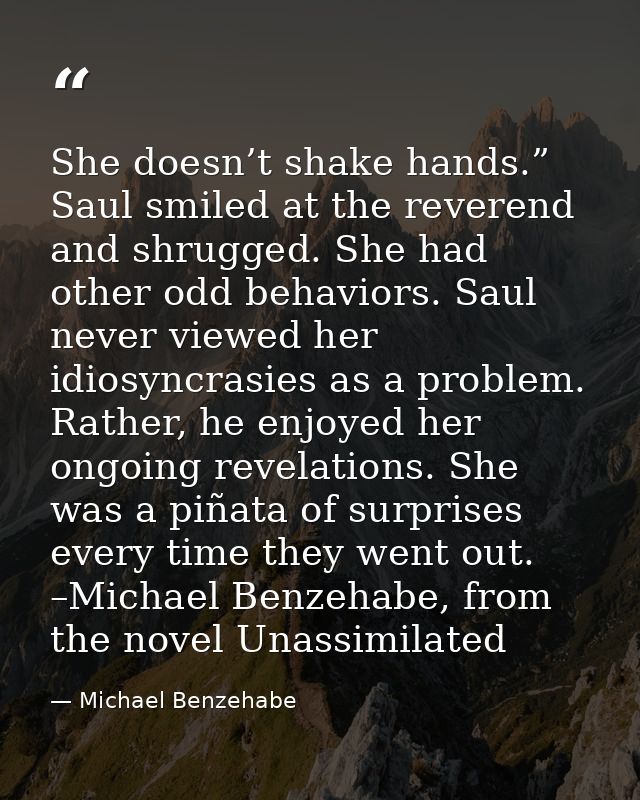 She doesn’t shake hands.” Saul smiled at the reverend and shrugged. She had other odd behaviors. Saul never viewed her i — Michael Benzehabe