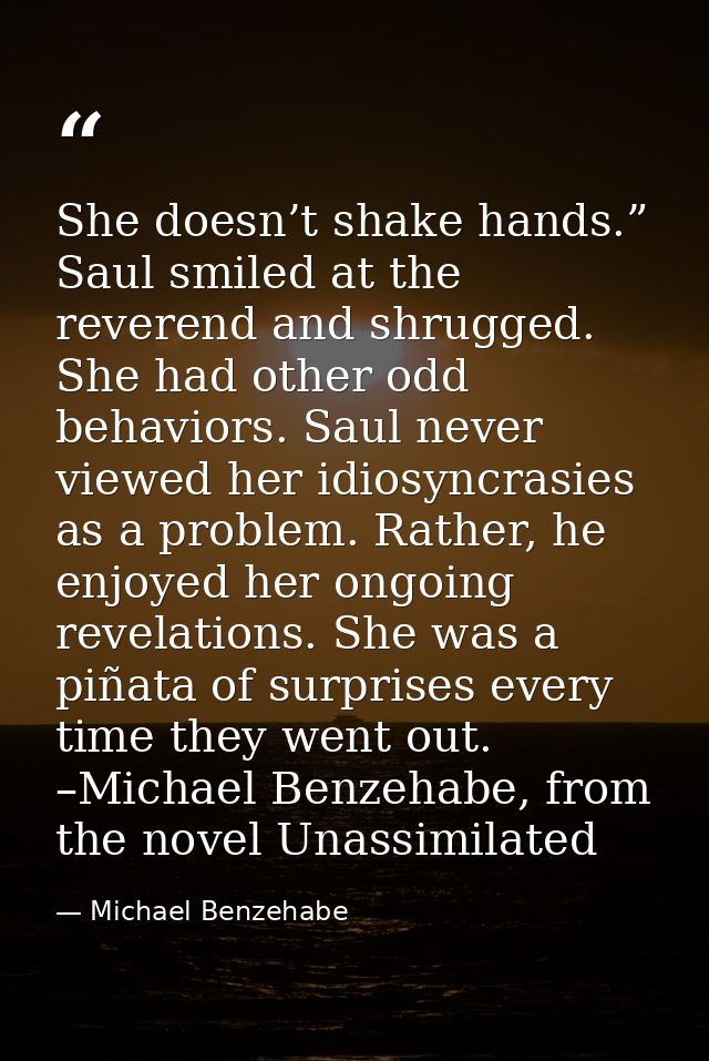 She doesn’t shake hands.” Saul smiled at the reverend and shrugged. She had other odd behaviors. Saul never viewed her i — Michael Benzehabe