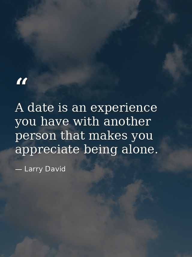 A date is an experience you have with another person that makes you appreciate being alone. — Larry David
