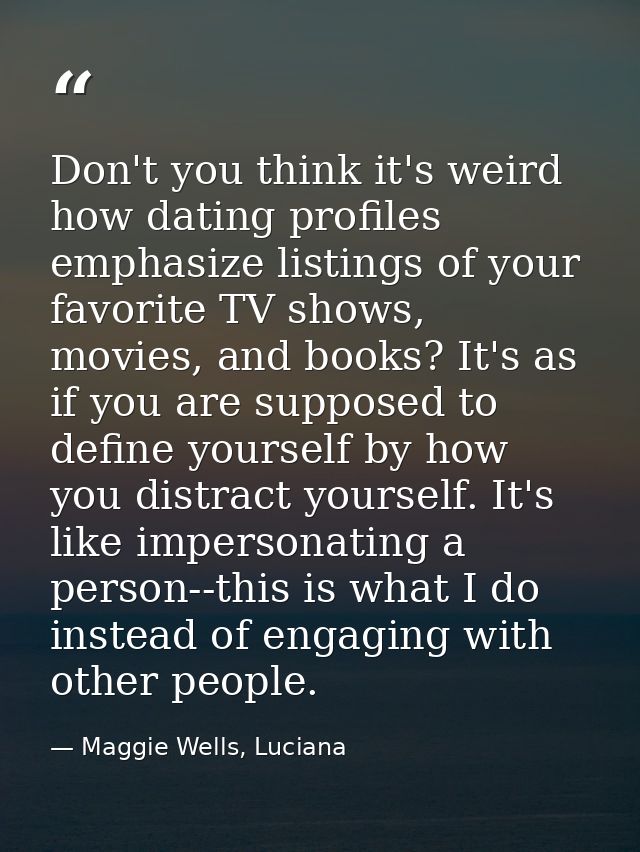 Don't you think it's weird how dating profiles emphasize listings of your favorite TV shows, movies, and books? It's as  — Maggie Wells, Luciana