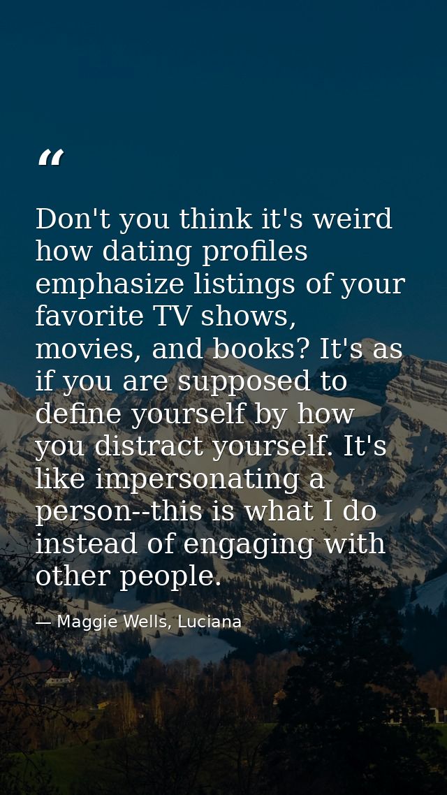 Don't you think it's weird how dating profiles emphasize listings of your favorite TV shows, movies, and books? It's as  — Maggie Wells, Luciana
