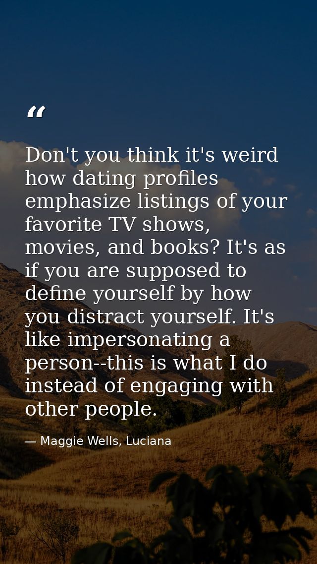 Don't you think it's weird how dating profiles emphasize listings of your favorite TV shows, movies, and books? It's as  — Maggie Wells, Luciana