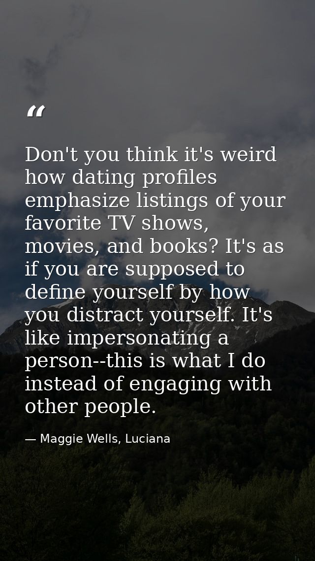 Don't you think it's weird how dating profiles emphasize listings of your favorite TV shows, movies, and books? It's as  — Maggie Wells, Luciana
