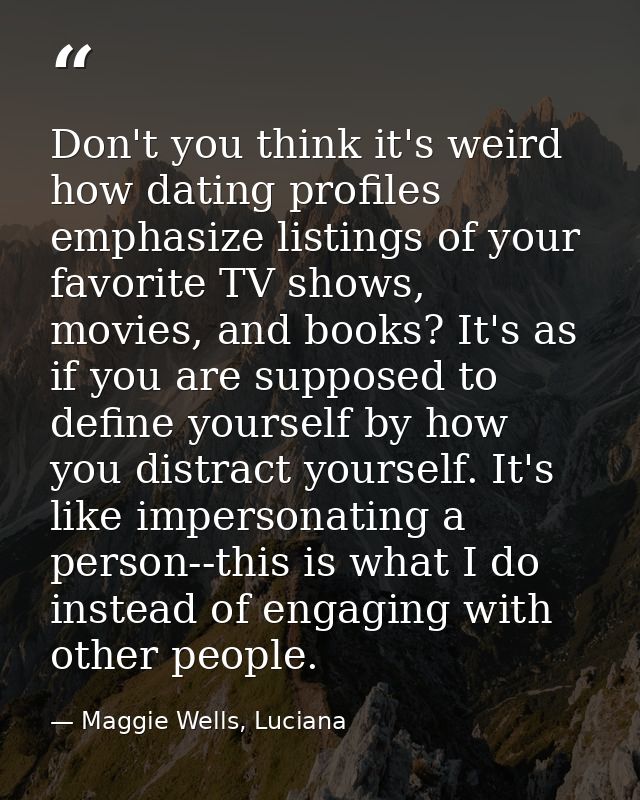 Don't you think it's weird how dating profiles emphasize listings of your favorite TV shows, movies, and books? It's as  — Maggie Wells, Luciana
